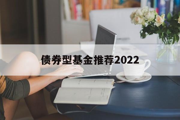 债券型基金推荐2022(债券型基金推荐2022年最新)