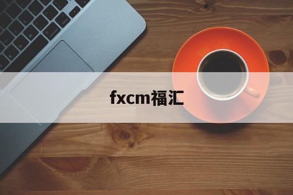 fxcm福汇(FXCM福汇交易平台下载)